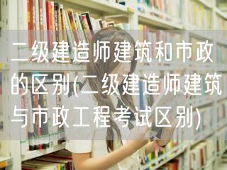 二级建造师建筑和市政的区别 深度对比解析