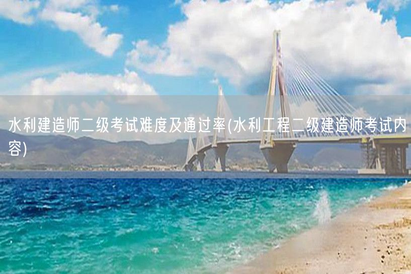 水利建造师二级考试难度及通过率 水利工程