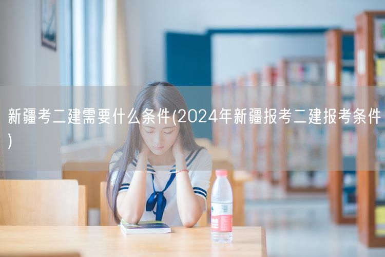 新疆考二建条件概览 2024年报考须知