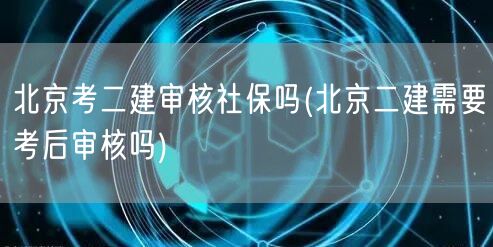 北京考二建审核社保吗 是否需考后审核