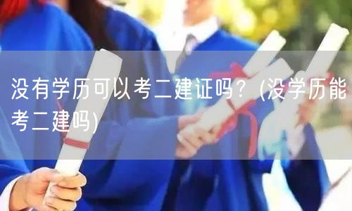 没有学历可以考二建证吗？ 没学历考二建的