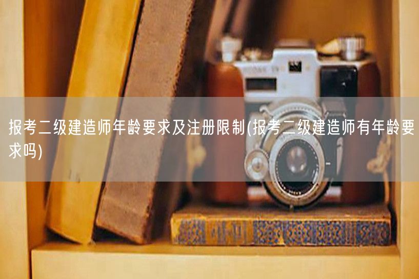 报考二级建造师年龄要求及注册限制 是否有