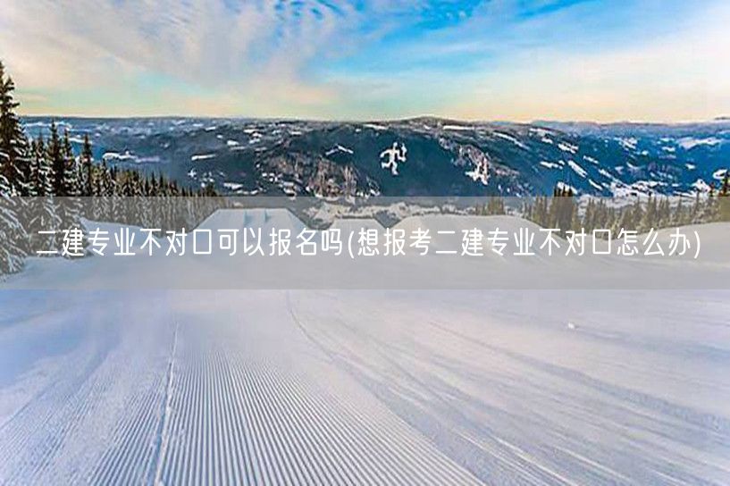 二建专业不对口可报名吗 报考条件与策略