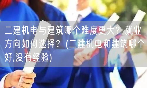 二建机电与建筑难度对比及就业方向选择 二