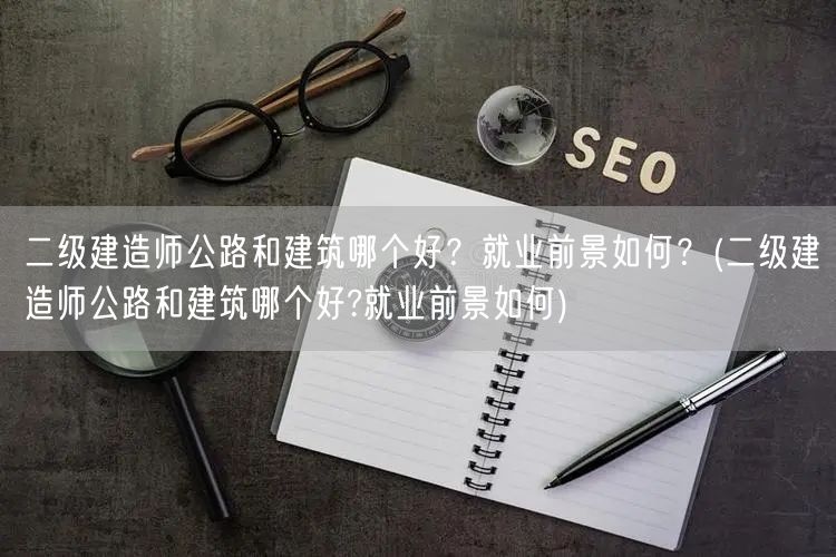二级建造师公路与建筑专业对比及就业前景展