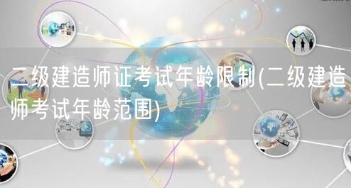 二级建造师证考试年龄限制 报考年龄条件说