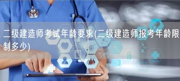 二级建造师考试年龄要求 报考年限条件解析