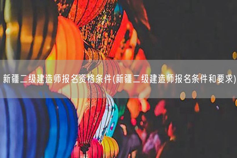新疆二级建造师报名资格条件 报名须知与要