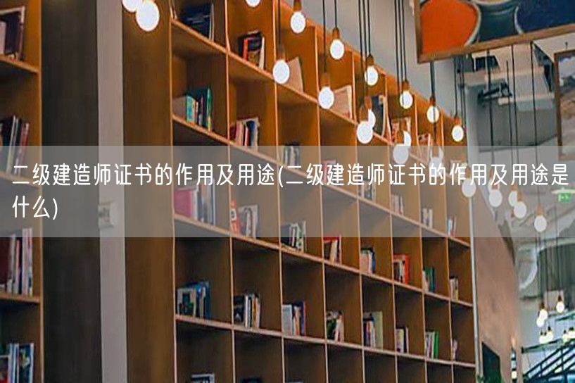 二级建造师证书的作用及用途 实用价值与职