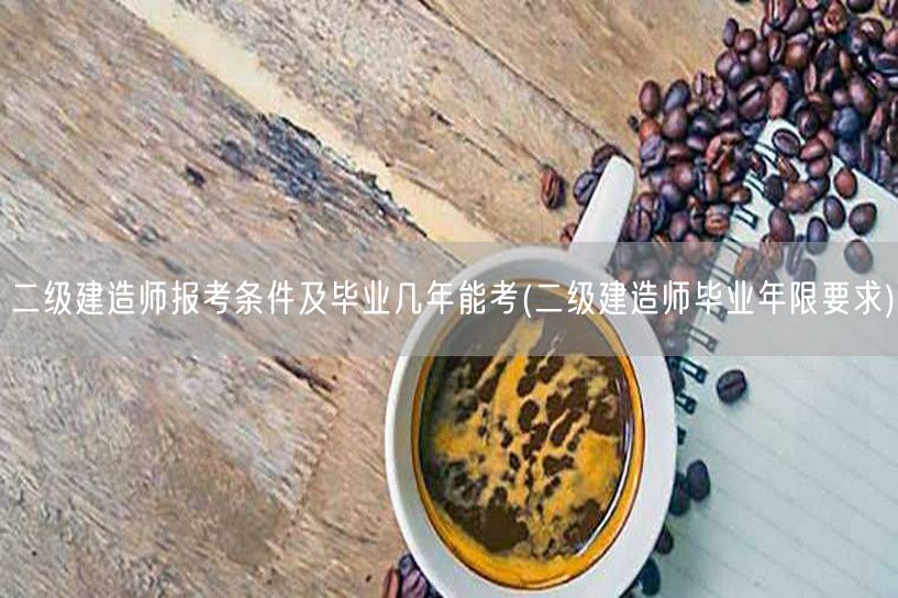 二级建造师报考条件及毕业几年能考 毕业后