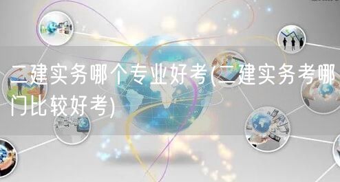 二建实务哪个专业好考 难度解析与推荐