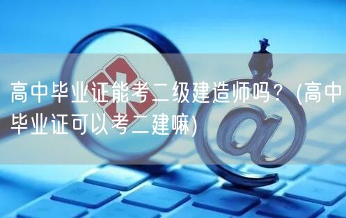 高中毕业证能考二级建造师吗？ 高中毕业能