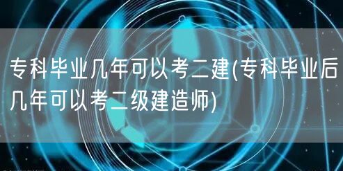 专科毕业几年可以考二建 专科毕业后报考二