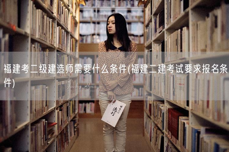 福建考二级建造师需要什么条件 福建二建报
