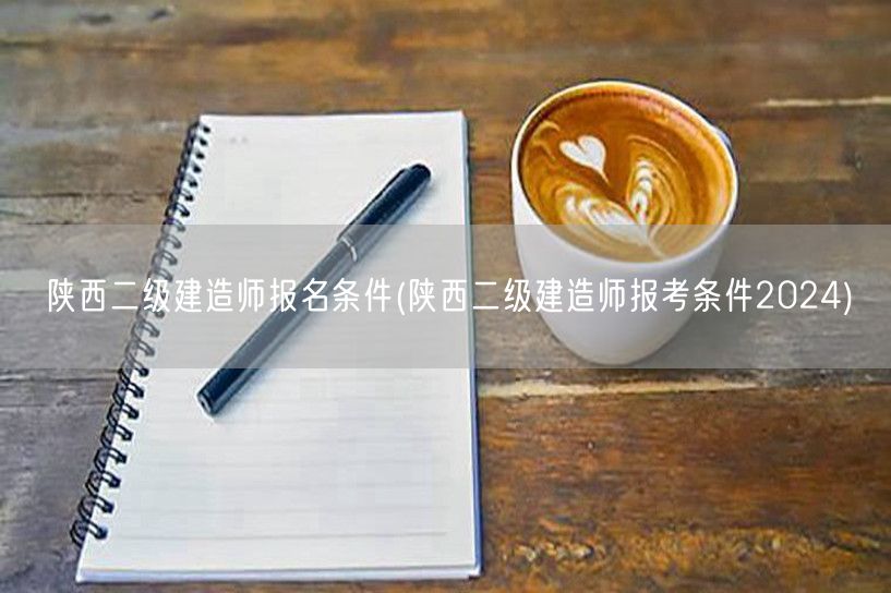 陕西二级建造师报名条件 2024年报考须