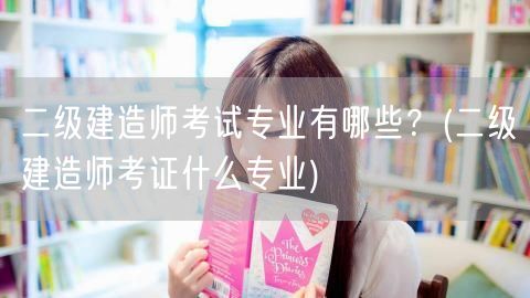 二级建造师考试专业有哪些？ 二级建造师可