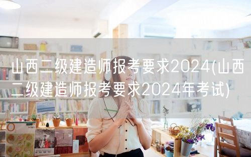 山西二级建造师报考要求2024 2024