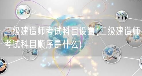 二级建造师考试科目设置 考试内容概览