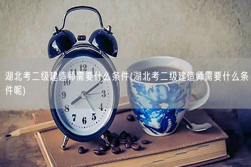 湖北考二级建造师需要什么条件 报名条件详