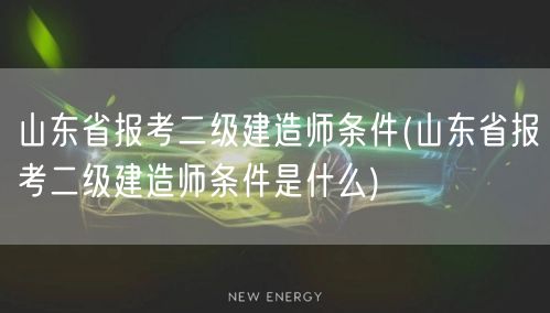 山东省报考二级建造师条件 报考要求与资格