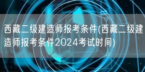 西藏二级建造师报考条件 2024年报名须