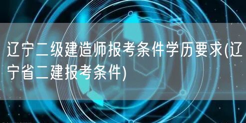 辽宁二级建造师报考条件学历要求 辽宁二建