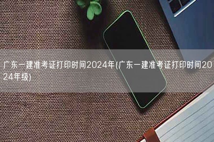 广东一建2024准考证打印时间及年级
