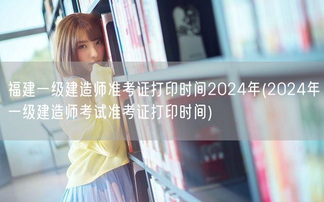 福建2024年一级建造师准考证打印时间公