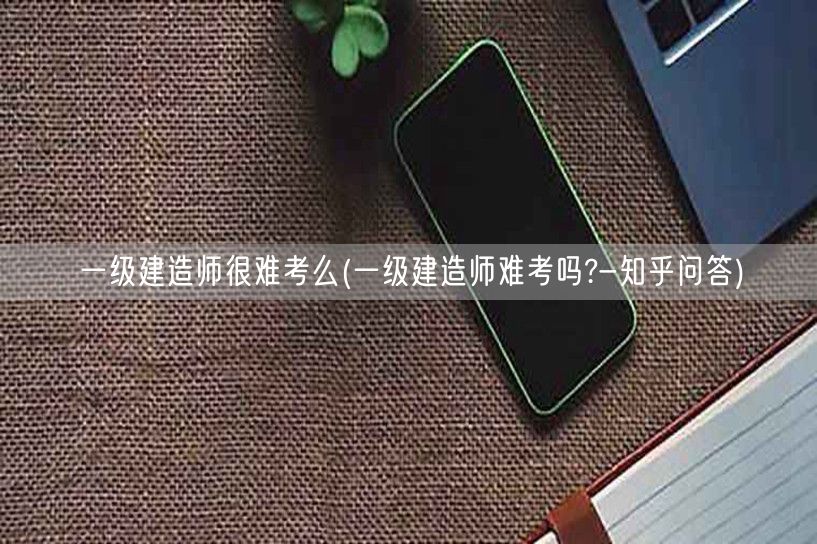 一级建造师考试难度解析-知乎问答