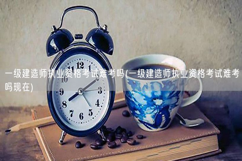 一级建造师考试难度与现状