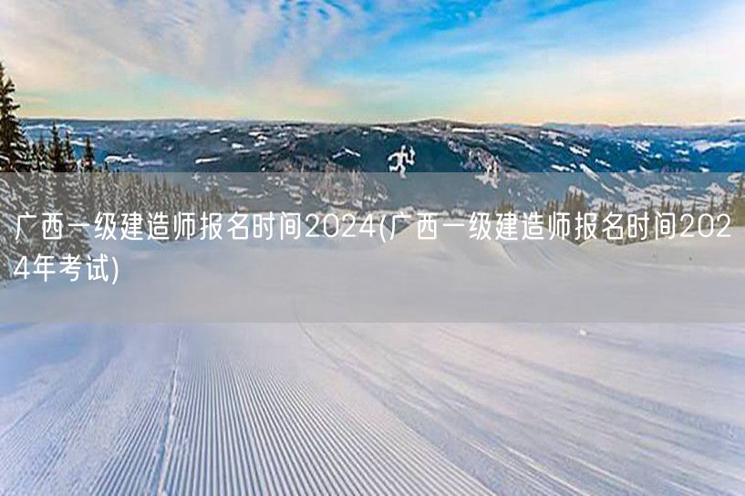 广西2024一级建造师报名及考试时间