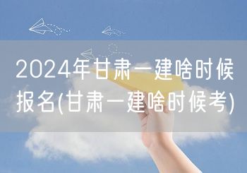 2024甘肃一建报名时间考试安排
