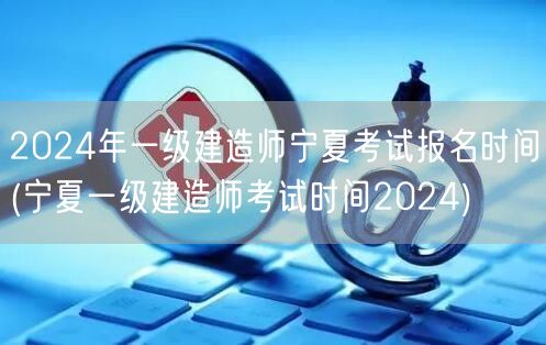 2024宁夏一级建造师报名及考试时间