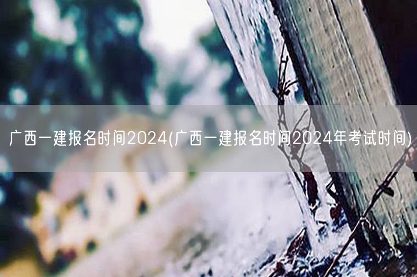 广西一建报名及考试时间2024