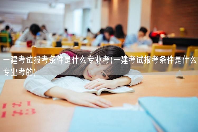 一建报考条件及可考专业解析