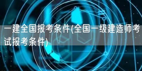 一建报考条件详解 全国一级建造师资格要求