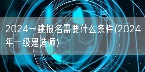 2024一建报名条件及资格(一级建造师报
