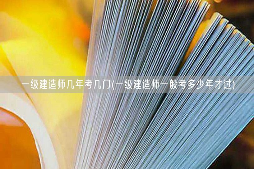 一级建造师考试年数与科目概览及通关年限