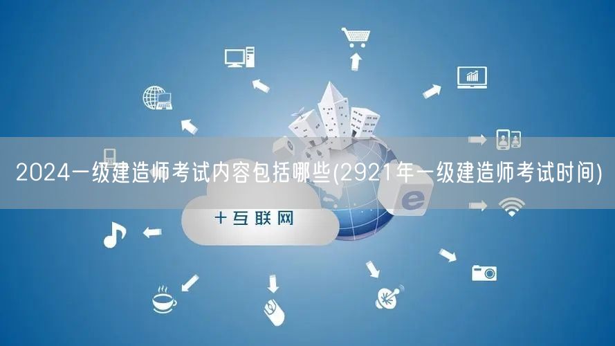 2024一级建造师考试内容概览及2921