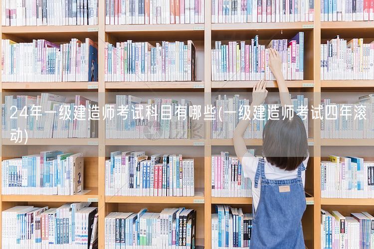 24年一级建造师考试科目及四年滚动规则