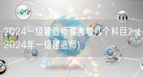 2024一级建造师考试科目（含建筑工程等