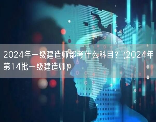 **2024年一级建造师考试科目详解（第