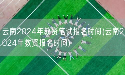 云南2024年教资笔试报名时间及流程