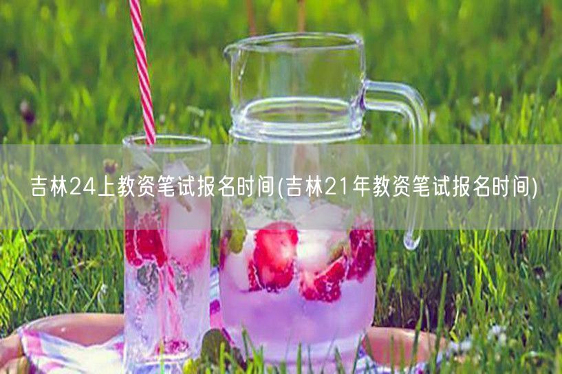 吉林24年教资笔试报名时间（参考21年）