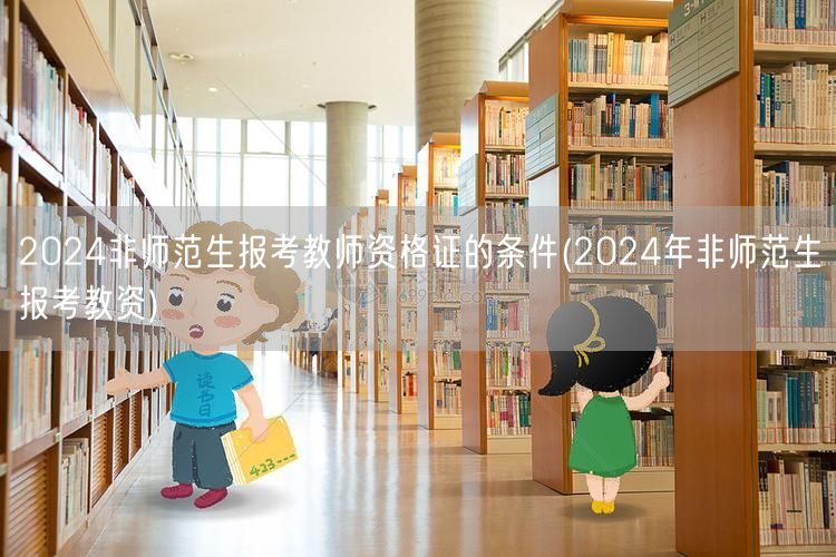非师范生2024教资报考条件(教资报考指