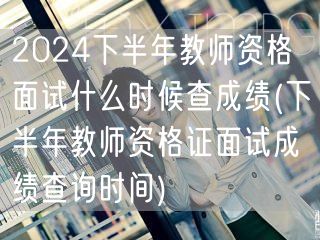 2024下半年教师资格面试成绩查询时间及