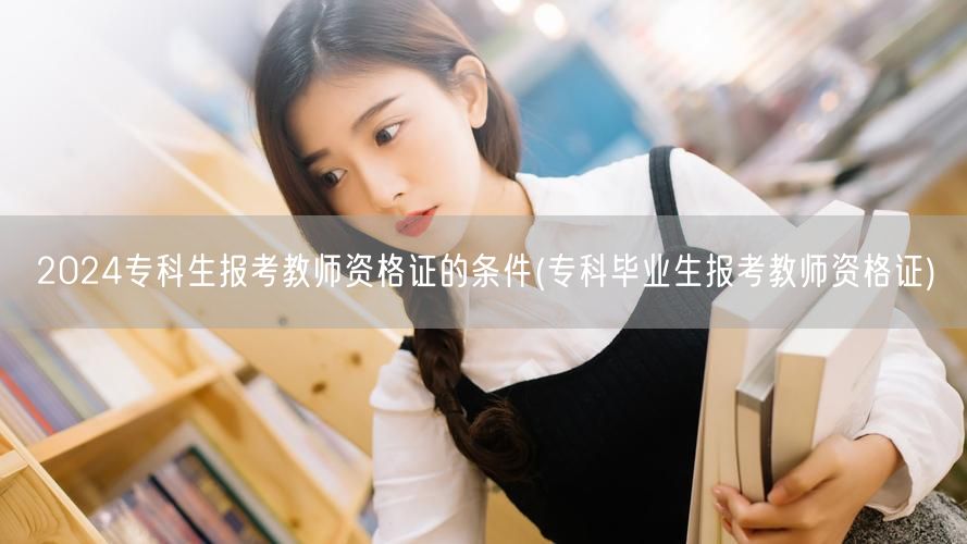 2024专科生报考教师资格证条件详解