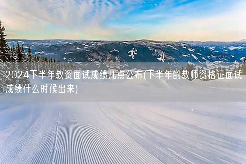 2024下半年教资面试成绩公布时间几点