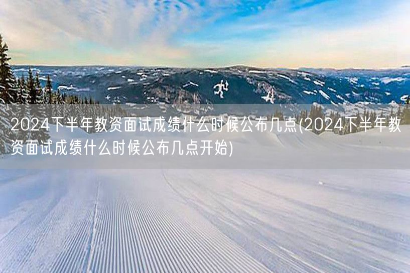 2024下半年教资面试成绩公布时间及开始