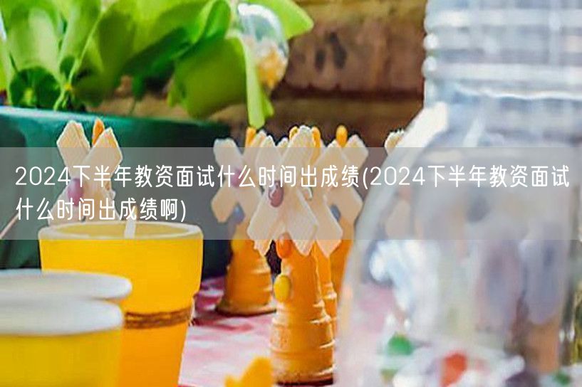 2024下半年教资面试成绩公布时间